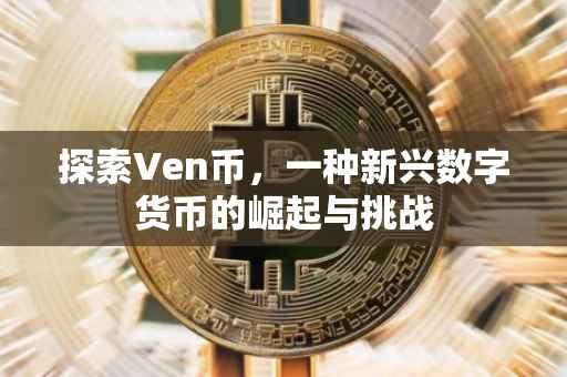 探索Ven币，一种新兴数字货币的崛起与挑战