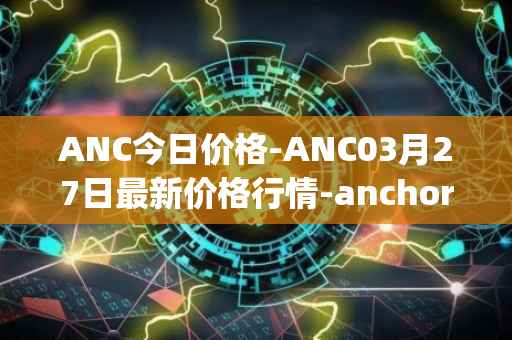 ANC今日价格-ANC03月27日最新价格行情-anchor-protocol最新走势消息