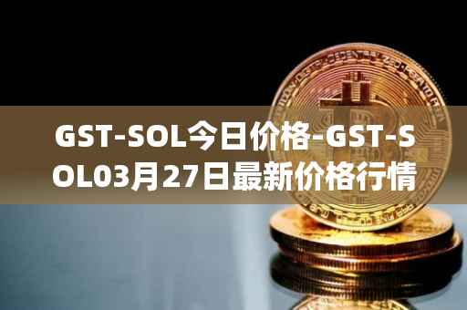 GST-SOL今日价格-GST-SOL03月27日最新价格行情-gstcoin最新走势消息