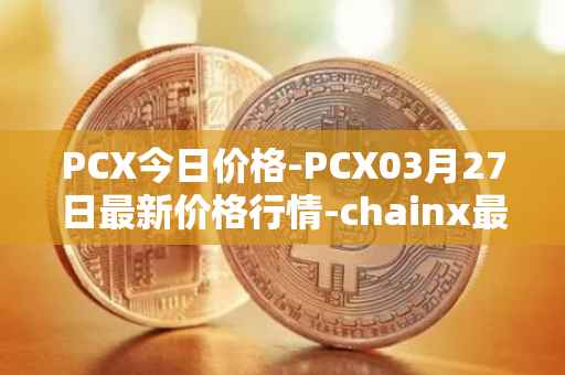 PCX今日价格-PCX03月27日最新价格行情-chainx最新走势消息