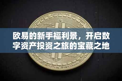 欧易的新手福利景，开启数字资产投资之旅的宝藏之地