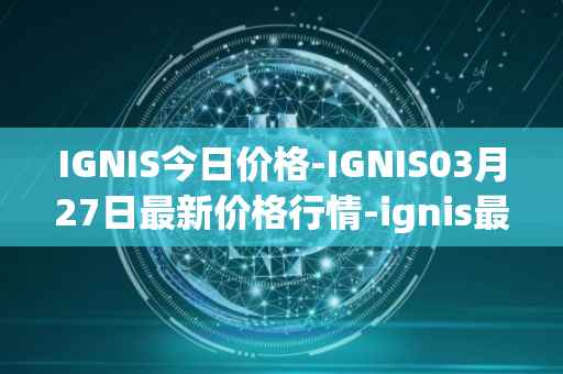 IGNIS今日价格-IGNIS03月27日最新价格行情-ignis最新走势消息