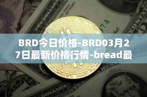 BRD今日价格-BRD03月27日最新价格行情-bread最新走势消息