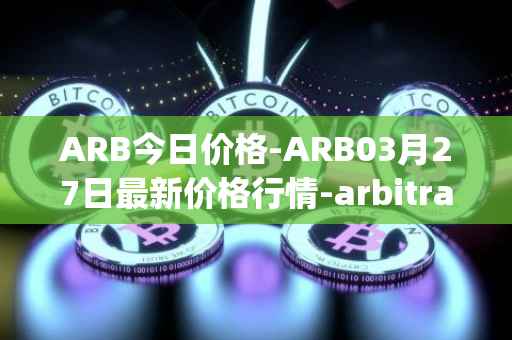 ARB今日价格-ARB03月27日最新价格行情-arbitrage最新走势消息