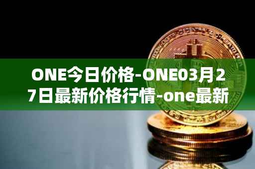 ONE今日价格-ONE03月27日最新价格行情-one最新走势消息