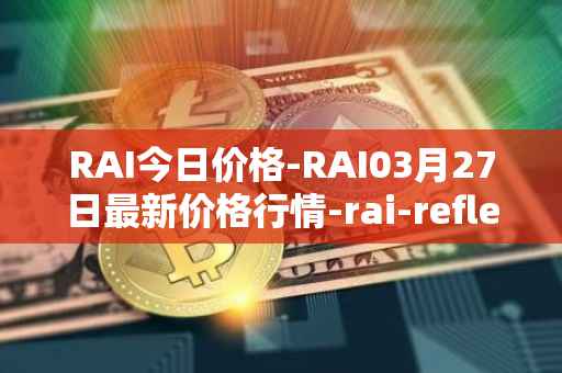 RAI今日价格-RAI03月27日最新价格行情-rai-reflex-index最新走势消息
