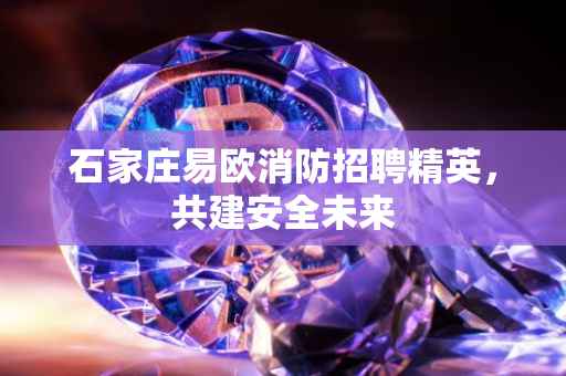 石家庄易欧消防招聘精英，共建安全未来
