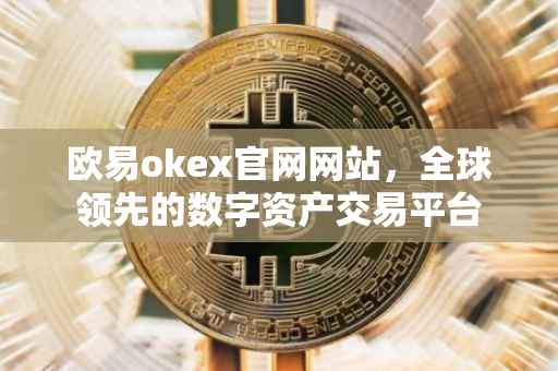 欧易okex官网网站，全球领先的数字资产交易平台