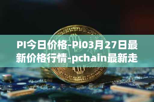 PI今日价格-PI03月27日最新价格行情-pchain最新走势消息