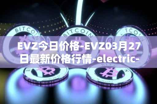 EVZ今日价格-EVZ03月27日最新价格行情-electric-vehicle-zone最新走势消息