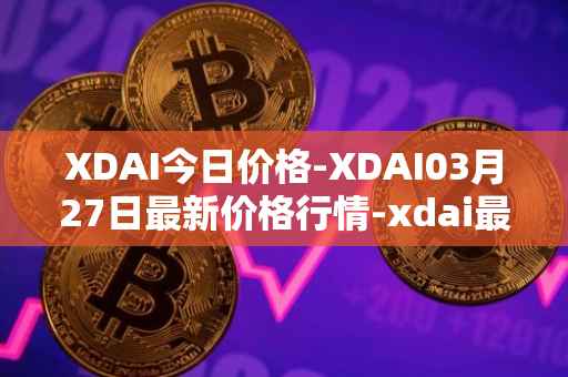 XDAI今日价格-XDAI03月27日最新价格行情-xdai最新走势消息