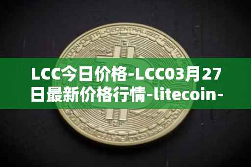 LCC今日价格-LCC03月27日最新价格行情-litecoin-cash最新走势消息