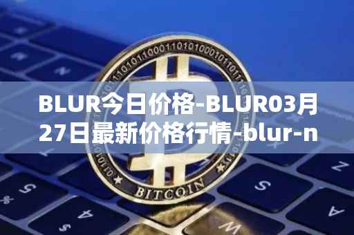 BLUR今日价格-BLUR03月27日最新价格行情-blur-network最新走势消息