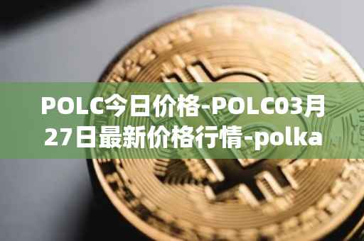 POLC今日价格-POLC03月27日最新价格行情-polka-city最新走势消息