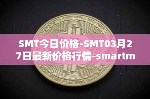SMT今日价格-SMT03月27日最新价格行情-smartmesh最新走势消息