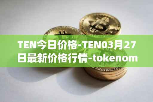 TEN今日价格-TEN03月27日最新价格行情-tokenomy最新走势消息