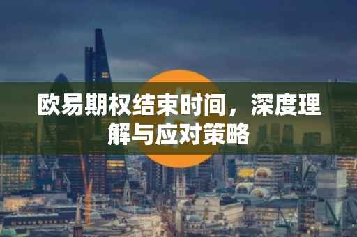 欧易期权结束时间，深度理解与应对策略