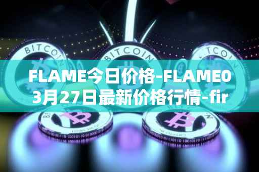 FLAME今日价格-FLAME03月27日最新价格行情-firestarter最新走势消息