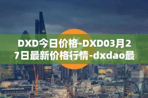 DXD今日价格-DXD03月27日最新价格行情-dxdao最新走势消息