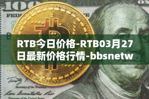 RTB今日价格-RTB03月27日最新价格行情-bbsnetwork最新走势消息