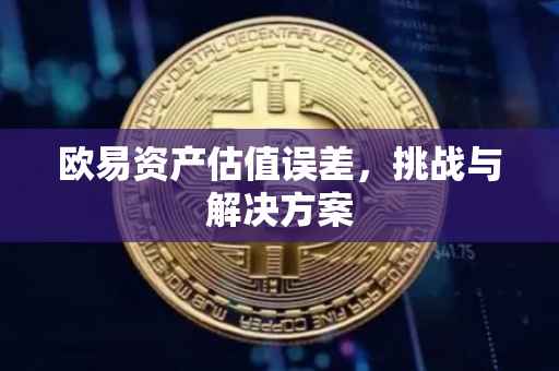 欧易资产估值误差，挑战与解决方案
