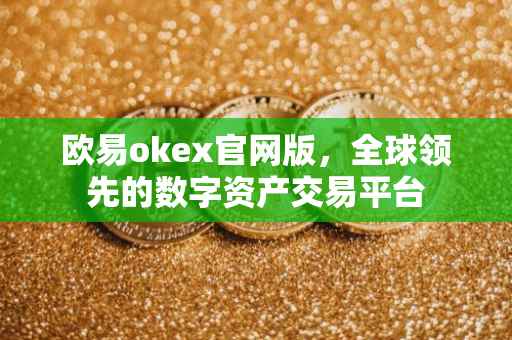 欧易okex官网版，全球领先的数字资产交易平台