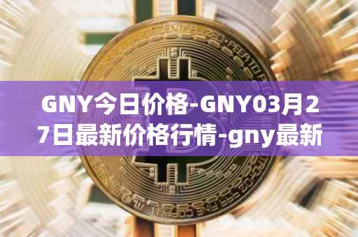 GNY今日价格-GNY03月27日最新价格行情-gny最新走势消息