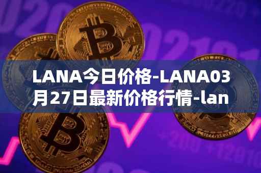 LANA今日价格-LANA03月27日最新价格行情-lanacoin最新走势消息