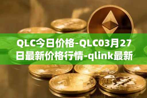 QLC今日价格-QLC03月27日最新价格行情-qlink最新走势消息