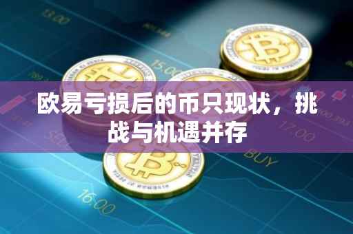 欧易亏损后的币只现状，挑战与机遇并存