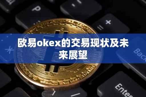 欧易okex的交易现状及未来展望