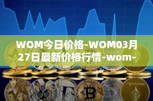 WOM今日价格-WOM03月27日最新价格行情-wom-token最新走势消息