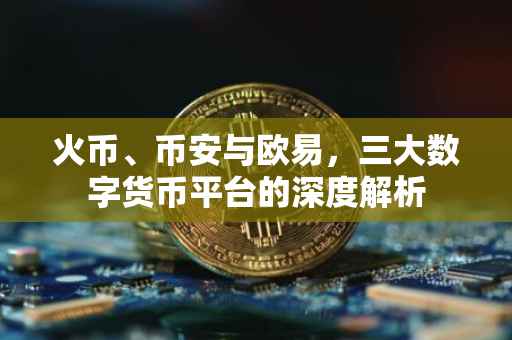 火币、币安与欧易，三大数字货币平台的深度解析