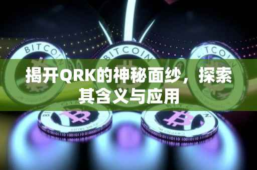 揭开QRK的神秘面纱，探索其含义与应用