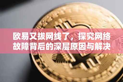 欧易又拔网线了，探究网络故障背后的深层原因与解决方案