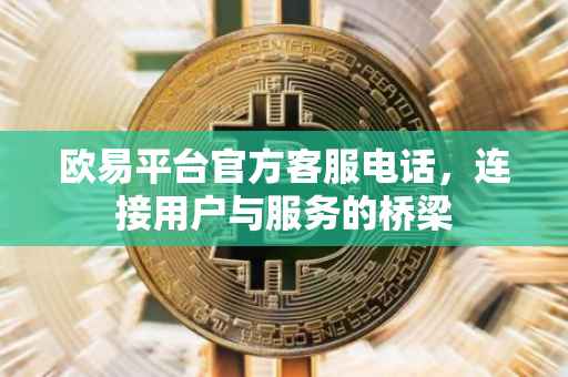 欧易平台官方客服电话，连接用户与服务的桥梁