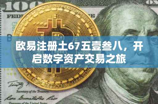 欧易注册土67五壹叁八，开启数字资产交易之旅