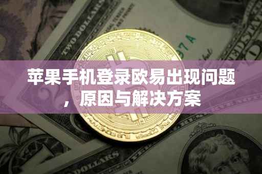 苹果手机登录欧易出现问题，原因与解决方案