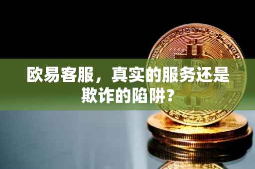 欧易客服，真实的服务还是欺诈的陷阱？