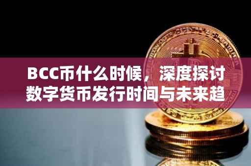 BCC币什么时候，深度探讨数字货币发行时间与未来趋势