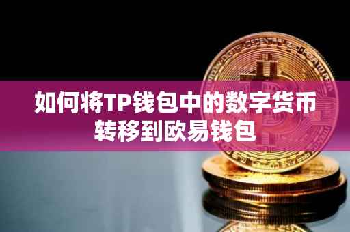 如何将TP钱包中的数字货币转移到欧易钱包