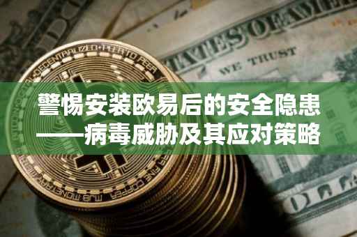 警惕安装欧易后的安全隐患——病毒威胁及其应对策略