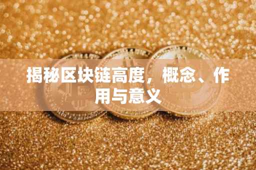 揭秘区块链高度，概念、作用与意义
