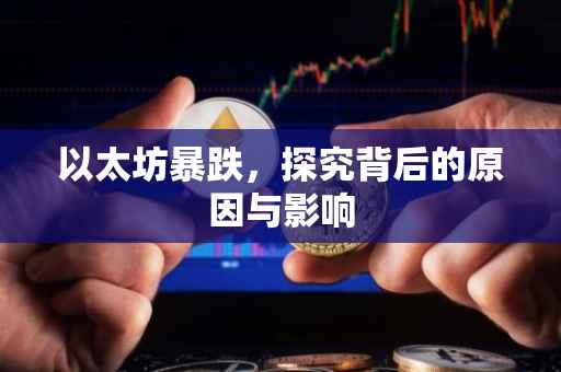 以太坊暴跌，探究背后的原因与影响