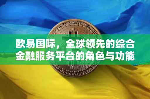 欧易国际，全球领先的综合金融服务平台的角色与功能