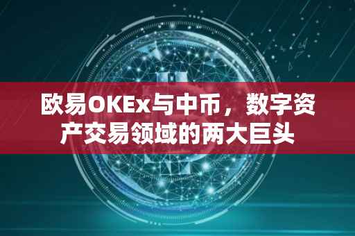 欧易OKEx与中币，数字资产交易领域的两大巨头