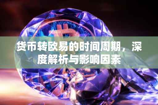 货币转欧易的时间周期，深度解析与影响因素