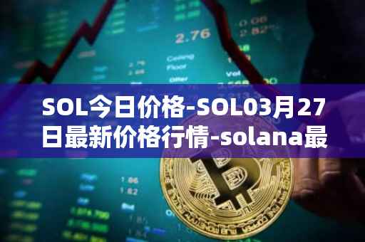 SOL今日价格-SOL03月27日最新价格行情-solana最新走势消息