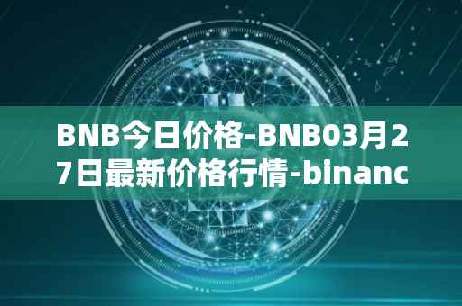 BNB今日价格-BNB03月27日最新价格行情-binance-coin最新走势消息