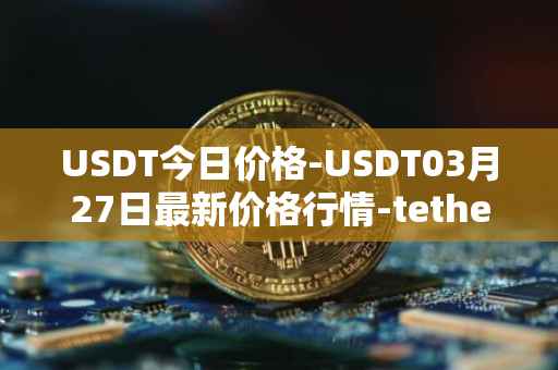 USDT今日价格-USDT03月27日最新价格行情-tether最新走势消息